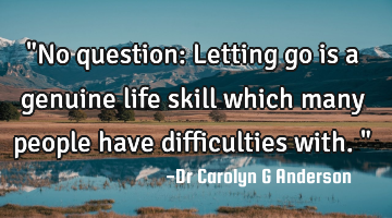 "No question: Letting go is a genuine life skill which many people have difficulties with."
