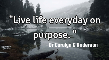 "Live life everyday on purpose."