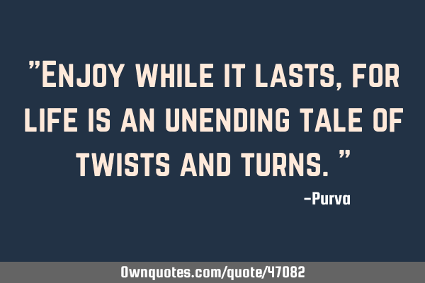"Enjoy while it lasts, for life is an unending tale of twists and turns."