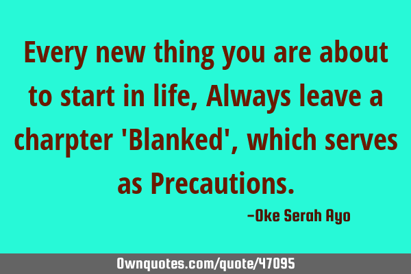Every new thing you are about to start in life, Always leave a chapter 