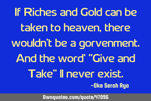 If Riches and Gold can be taken to heaven,there wouldn