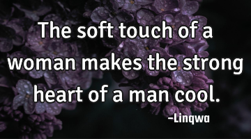 The soft touch of a woman makes the strong heart of a man cool.