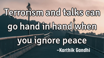 Terrorism and talks can go hand in hand when you ignore peace