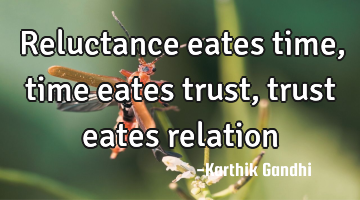 Reluctance eates time,time eates trust,trust eates relation