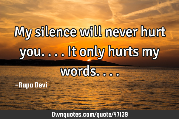 My silence will never hurt you....it only hurts my