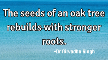 The seeds of an oak tree rebuilds with stronger roots.