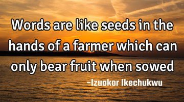 Words are like seeds in the hands of a farmer which can only bear fruit when sowed
