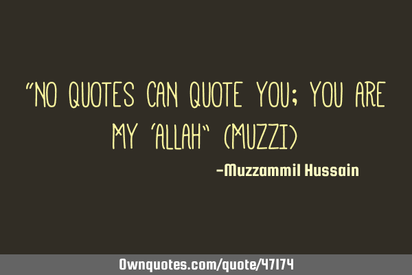 “NO QUOTES CAN QUOTE YOU; YOU ARE MY ‘ALLAH” (MUZZI)