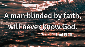 A man blinded by faith, will never know God.