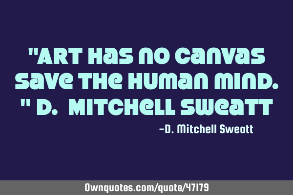 "Art has no canvas save the human mind." D. Mitchell S