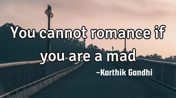 You cannot romance if you are a mad