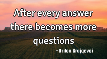 After every answer there becomes more questions