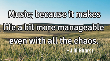 Music; because it makes life a bit more manageable even with all the chaos.