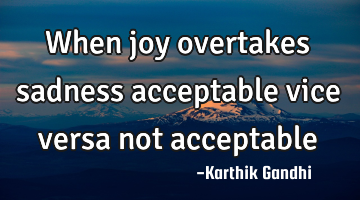 When joy overtakes sadness acceptable vice versa not acceptable