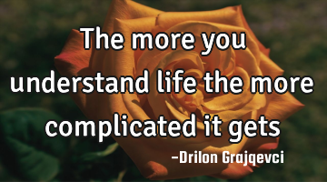The more you understand life the more complicated it gets