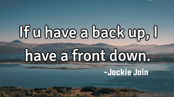 If u have a back up , I have a front down.