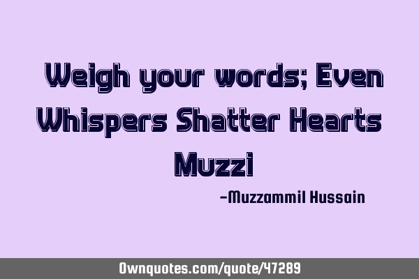 “Weigh your words; Even Whispers Shatter Hearts” (Muzzi)
