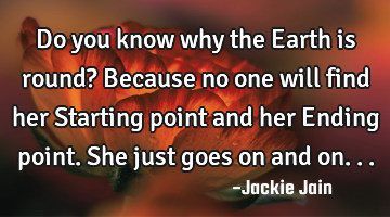 Do you know why the Earth is round? Because no one will find her Starting point and her Ending
