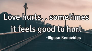 Love hurts.. sometimes it feels good to
