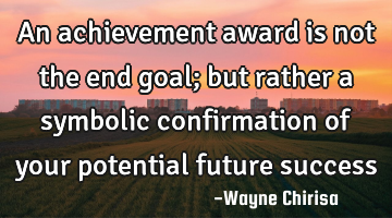 An achievement award is not the end goal; but rather a symbolic confirmation of your potential