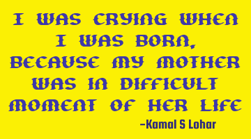 I was crying when I was born, because my mother was in difficult moment of her