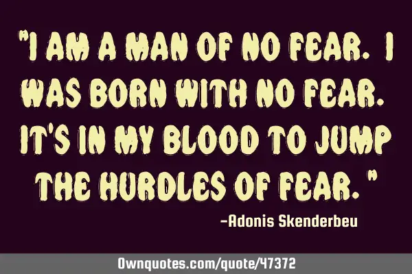 "I am a man of no fear. I was born with no fear. It