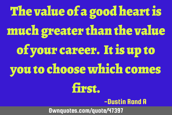 The value of a good heart is much greater than the value of your career. It is up to you to choose