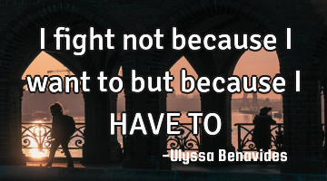 I fight not because I want to but because I HAVE TO