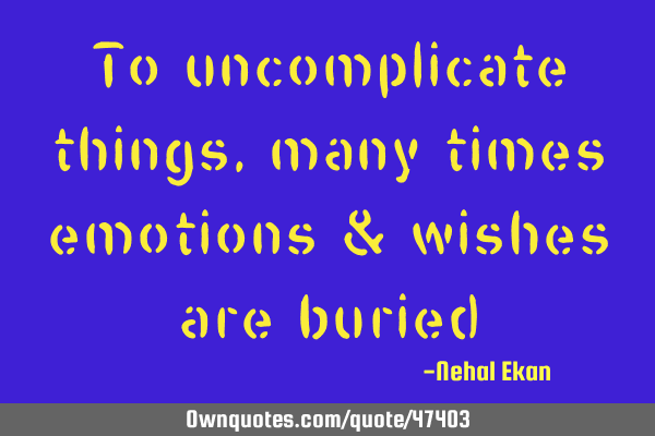 To uncomplicate things,many times emotions & wishes are
