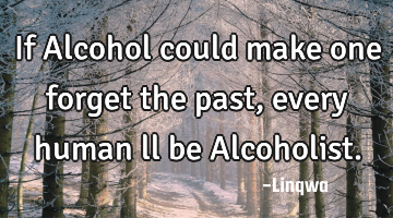 If Alcohol could make one forget the past,every human ll be Alcoholist.