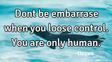 Dont be embarrase when you loose control.you are only human.