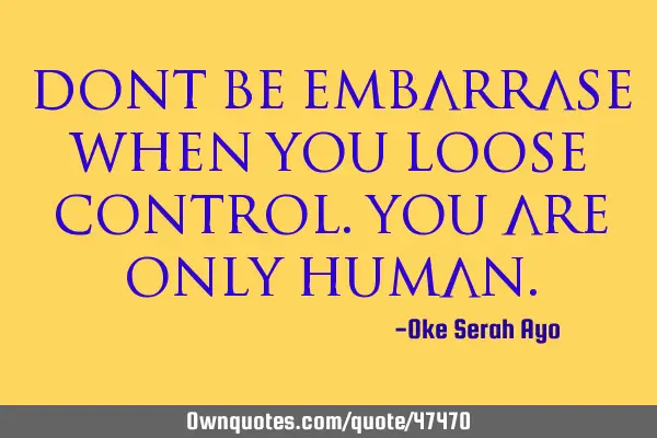 Dont be embarrase when you loose control.you are only