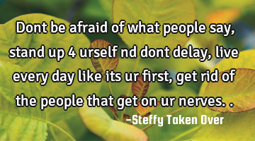 Dont be afraid of what people say,stand up 4 urself nd dont delay, live every day like its ur first,