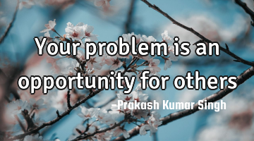 Your problem is an opportunity for others