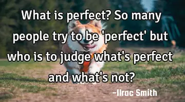 What is perfect? So many people try to be 