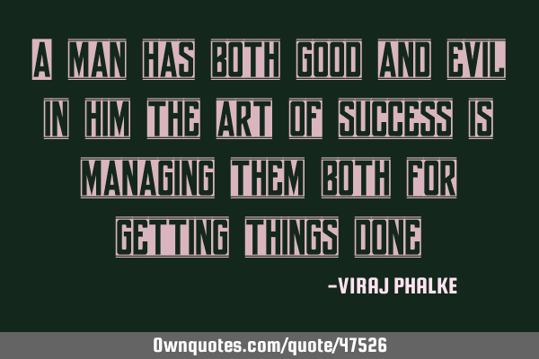 A man has both good and evil in him the art of success is managing them both for getting things