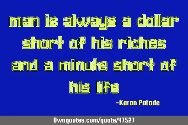Man is always a dollar short of his riches and a minute short of his
