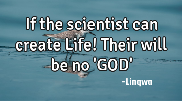 If the scientist can create Life! Their will be no 