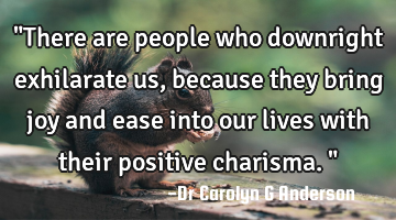 "There are people who downright exhilarate us, because they bring joy and ease into our lives with