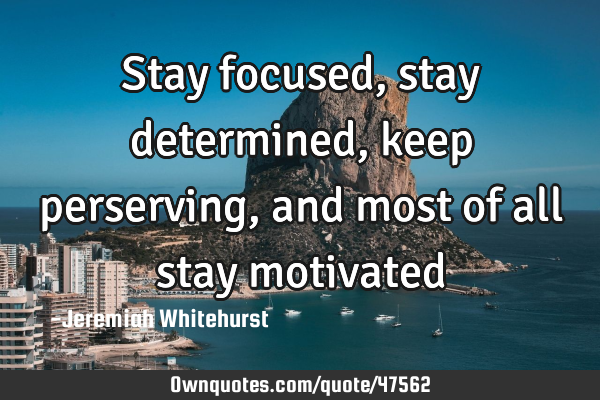 Stay focused, stay determined, keep perserving, and most of all stay