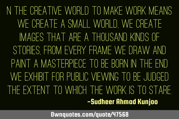N the creative world to make work means we create a small world, we create images that are a