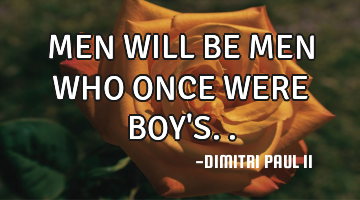 MEN WILL BE MEN WHO ONCE WERE BOY