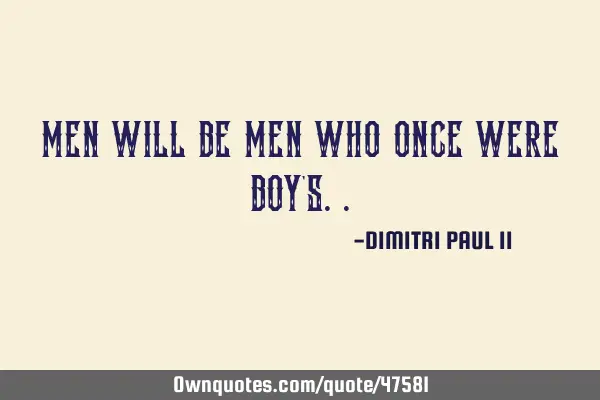 MEN WILL BE MEN WHO ONCE WERE BOY