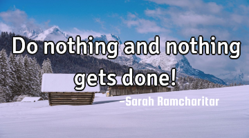 Do nothing and nothing gets done!