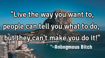 "Live the way you want to, people can tell you what to do, but they can
