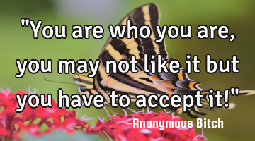 "You are who you are, you may not like it but you have to accept it!"