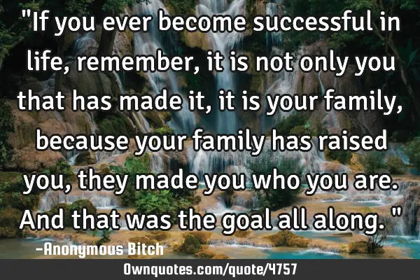 "If you ever become successful in life, remember, it is not only you that has made it, it is your