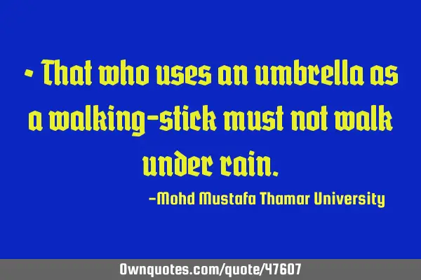• That who uses an umbrella as a walking-stick must not walk under
