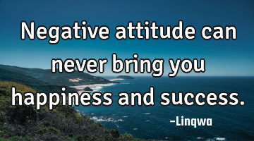Negative attitude can never bring you happiness and success.