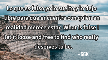 Lo que es falso yo lo suelto y lo dejo libre para que encuentre con quien en realidad merece estar.